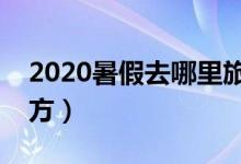 2020暑假去哪里旅游好（極力推薦這三個(gè)地方）