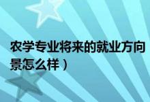 農(nóng)學(xué)專業(yè)將來(lái)的就業(yè)方向（2022農(nóng)學(xué)專業(yè)就業(yè)方向及就業(yè)前景怎么樣）