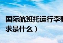 國(guó)際航班托運(yùn)行李要求(國(guó)際航班托運(yùn)行李要求是什么)