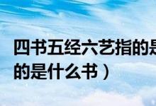 四書(shū)五經(jīng)六藝指的是什么書(shū)（四書(shū)五經(jīng)六藝指的是什么書(shū)）