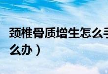 頸椎骨質(zhì)增生怎么手術(shù)治療（頸椎骨質(zhì)增生怎么辦）