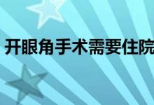 開(kāi)眼角手術(shù)需要住院?jiǎn)幔ㄩ_(kāi)眼角手術(shù)會(huì)疼嗎）