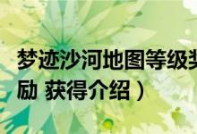 夢(mèng)跡沙河地圖等級(jí)獎(jiǎng)勵(lì)（夢(mèng)跡沙河地圖等級(jí)獎(jiǎng)勵(lì) 獲得介紹）