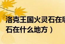洛克王國(guó)火靈石在哪幾個(gè)地方（洛克王國(guó)火靈石在什么地方）