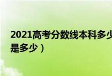 2021高考分數(shù)線本科多少分（2021年高考本科分數(shù)線預計是多少）