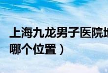 上海九龍男子醫(yī)院地址（上海九龍男子醫(yī)院在哪個(gè)位置）