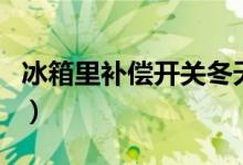 冰箱里補(bǔ)償開(kāi)關(guān)冬天怎么開(kāi)（謹(jǐn)記開(kāi)關(guān)的使用）