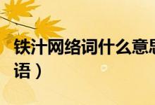 鐵汁網絡詞什么意思（鐵汁是什么意思網絡用語）