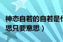 神態(tài)自若的自若是什么意思?。ㄉ駪B(tài)自若的意思只要意思）
