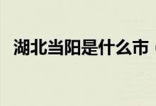 湖北當(dāng)陽是什么市（當(dāng)陽在湖北什么位置）