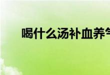 喝什么湯補(bǔ)血養(yǎng)氣（喝什么湯補(bǔ)血快）