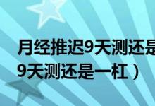 月經(jīng)推遲9天測(cè)還是一杠怎么回事（月經(jīng)推遲9天測(cè)還是一杠）
