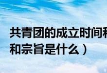 共青團(tuán)的成立時(shí)間和性質(zhì)（共青團(tuán)成立的時(shí)間和宗旨是什么）