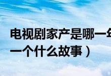 電視劇家產是哪一年拍的（電視劇主要講述了一個什么故事）