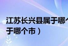 江蘇長興縣屬于哪個市哪個區(qū)(江蘇長興縣屬于哪個市)