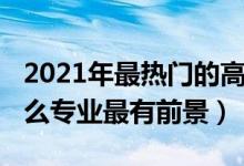 2021年最熱門的高職專業(yè)（2022年高職學什么專業(yè)最有前景）