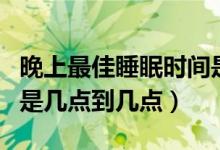 晚上最佳睡眠時間是幾點（晚上最佳睡眠時間是幾點到幾點）