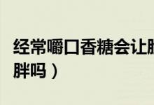 經(jīng)常嚼口香糖會(huì)讓臉變大（經(jīng)常嚼口香糖會(huì)發(fā)胖嗎）