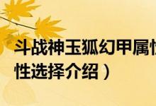 斗戰(zhàn)神玉狐幻甲屬性選擇（斗戰(zhàn)神玉狐幻甲屬性選擇介紹）