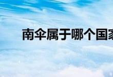 南傘屬于哪個(gè)國(guó)家（南傘屬于哪里管）