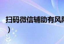 掃碼微信輔助有風(fēng)險(xiǎn)嗎（掃碼微信輔助安全嗎）