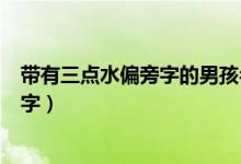 帶有三點(diǎn)水偏旁字的男孩名字（三點(diǎn)水旁的字有哪些男孩名字）