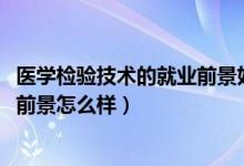 醫(yī)學檢驗技術(shù)的就業(yè)前景好嗎（2022醫(yī)學檢驗技術(shù)專業(yè)就業(yè)前景怎么樣）