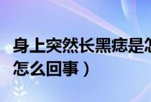 身上突然長黑痣是怎么了（身上突然長黑痣是怎么回事）