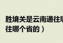 勝境關(guān)是云南通往哪個(gè)省的（勝境關(guān)是云南通往哪個(gè)省的）