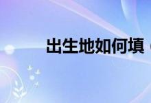 出生地如何填（出生地如何填寫）