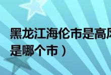 黑龍江海倫市是高風(fēng)險(xiǎn)地區(qū)嗎（黑龍江海倫市是哪個(gè)市）