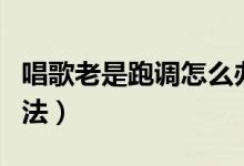唱歌老是跑調(diào)怎么辦(唱歌跑調(diào)的三個(gè)解決方法)