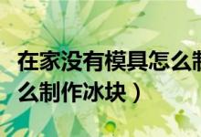 在家沒(méi)有模具怎么制作冰塊（在家沒(méi)有模具怎么制作冰塊）