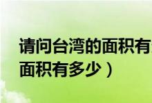 請(qǐng)問臺(tái)灣的面積有多大（臺(tái)灣有多大 臺(tái)灣的面積有多少）