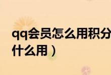 qq會(huì)員怎么用積分兌換（qq里的會(huì)員積分有什么用）