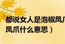 都說(shuō)女人是泡椒鳳爪是什么意思（女人是泡椒鳳爪什么意思）