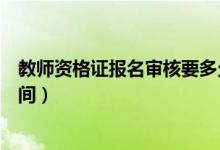 教師資格證報(bào)名審核要多久（教師資格證報(bào)名審核要多長時(shí)間）