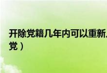 開(kāi)除黨籍幾年內(nèi)可以重新入黨（開(kāi)除黨籍后幾年不能重新入黨）