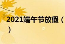 2021端午節(jié)放假(2021端午節(jié)放假時間介紹)