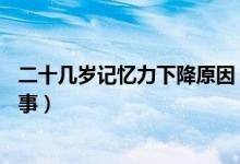 二十幾歲記憶力下降原因（20多歲記憶力下降嚴(yán)重是怎么回事）