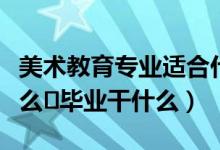 美術(shù)教育專業(yè)適合什么人（美術(shù)教育專業(yè)學什么畢業(yè)干什么）