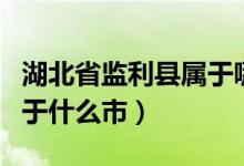 湖北省監(jiān)利縣屬于哪個(gè)市呢（湖北省監(jiān)利縣屬于什么市）