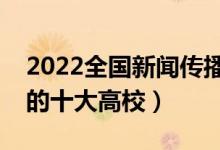 2022全國新聞傳播學類專業(yè)大學排名（最好的十大高校）