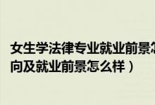 女生學法律專業(yè)就業(yè)前景怎么樣（2022學法律專業(yè)的就業(yè)方向及就業(yè)前景怎么樣）