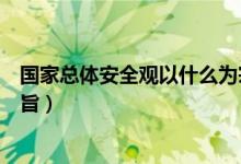 國(guó)家總體安全觀以什么為宗旨(國(guó)家總體安全觀以什么為宗旨)