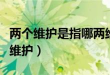 兩個(gè)維護(hù)是指哪兩維護(hù)（兩個(gè)維護(hù)是指哪兩個(gè)維護(hù)）