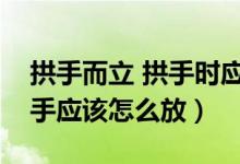 拱手而立 拱手時(shí)應(yīng)該哪個(gè)手在外（拱手而立手應(yīng)該怎么放）
