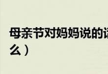 母親節(jié)對媽媽說的話（母親節(jié)適合對媽媽說什么）