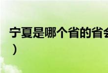 寧夏是哪個省的省會?。▽幭氖悄膫€省的省會）