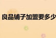 良品鋪?zhàn)蛹用艘嗌馘X(qián)（良品鋪加盟費(fèi)介紹）
